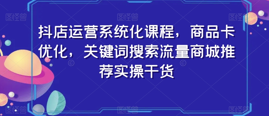 抖店运营系统化课程，商品卡优化，关键词搜索流量商城推荐实操干货-观智斋电商课程站