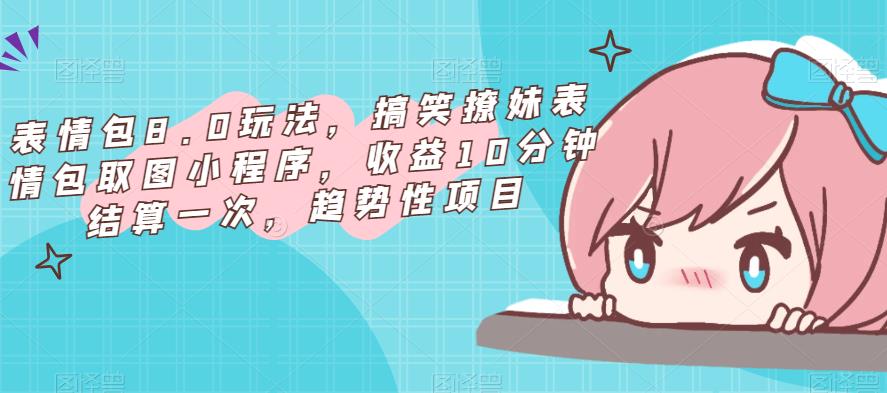 表情包8.0玩法，搞笑撩妹表情包取图小程序，收益10分钟结算一次，趋势性项目-观智斋电商课程站