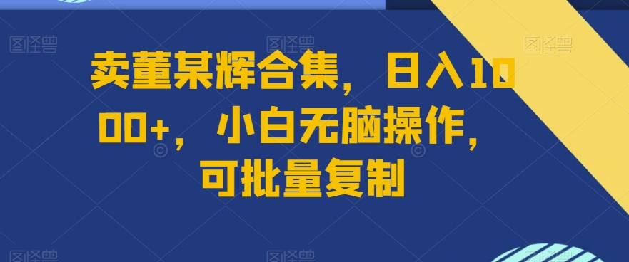 卖董某辉合集，日入1000+，小白无脑操作，可批量复制-观智斋电商课程站