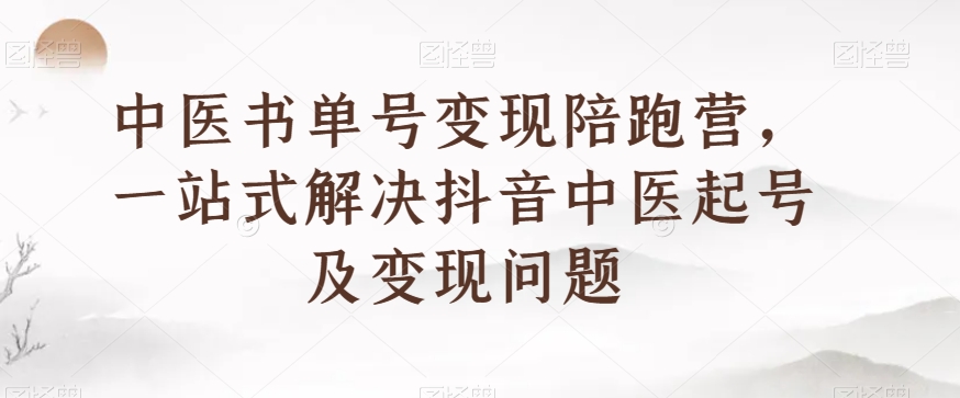 中医书单号变现陪跑营，一站式解决抖音中医起号及变现问题-观智斋电商课程站