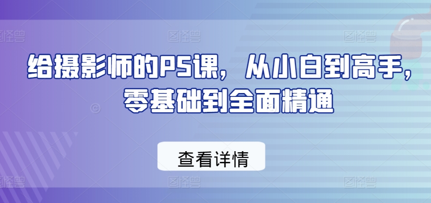 给摄影师的PS课，从小白到高手，零基础到全面精通-观智斋电商课程站