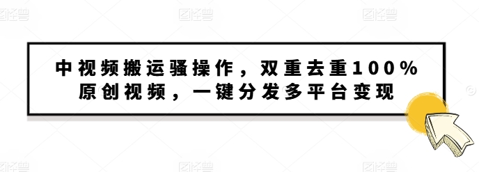 中视频搬运骚操作，双重去重100%原创视频，一键分发多平台变现，新手小白无脑操作-观智斋电商课程站