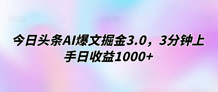 今日头条AI爆文掘金3.0，3分钟上手日收益1000+-观智斋电商课程站
