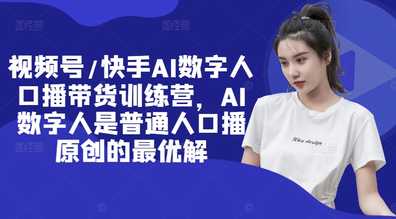 视频号/快手AI数字人口播带货训练营，AI数字人是普通人口播原创的最优解-观智斋电商课程站