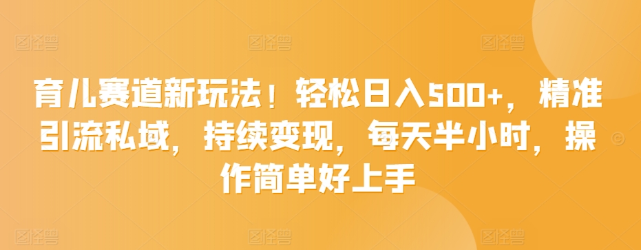 育儿赛道新玩法！轻松日入500+，精准引流私域，持续变现，每天半小时，操作简单好上手-观智斋电商课程站