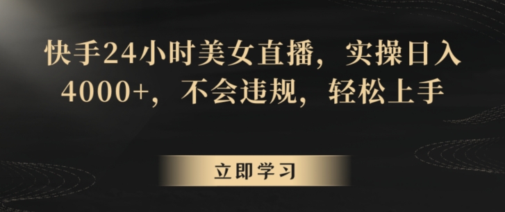 快手24小时美女直播，实操日入4000+，不会违规，轻松上手-观智斋电商课程站
