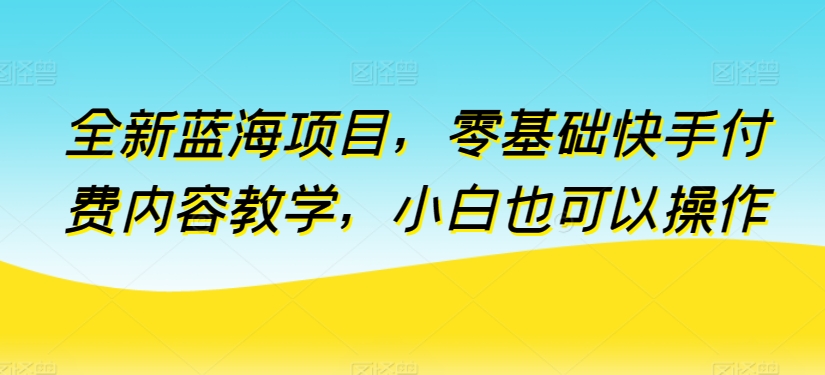 全新蓝海项目，零基础快手付费内容教学，小白也可以操作【揭秘】-观智斋电商课程站