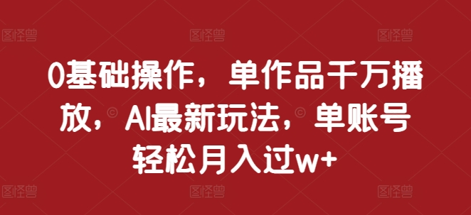 0基础操作，单作品千万播放，AI最新玩法，单账号轻松月入过w+【揭秘】-观智斋电商课程站