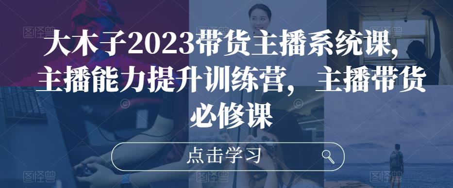 大木子2023带货主播系统课，主播能力提升训练营，主播带货必修课-观智斋电商课程站