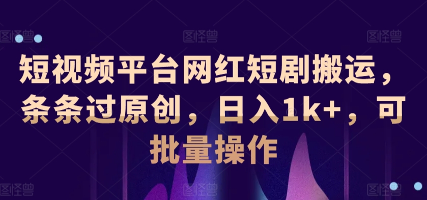 短视频平台网红短剧搬运，条条过原创，日入1k+，可批量操作-观智斋电商课程站