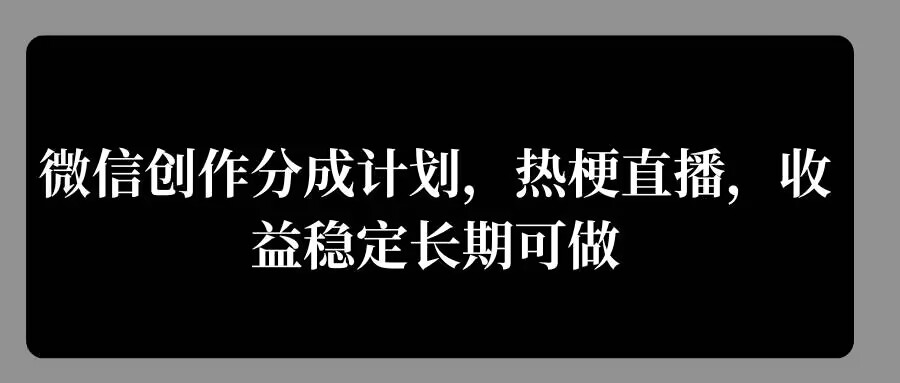 微信创作分成计划，热梗直播，收益稳定长期可做-观智斋电商课程站