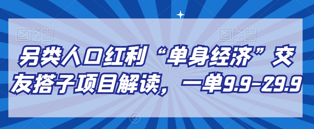 另类人口红利“单身经济”交友搭子项目解读，一单9.9-29.9【揭秘】-观智斋电商课程站