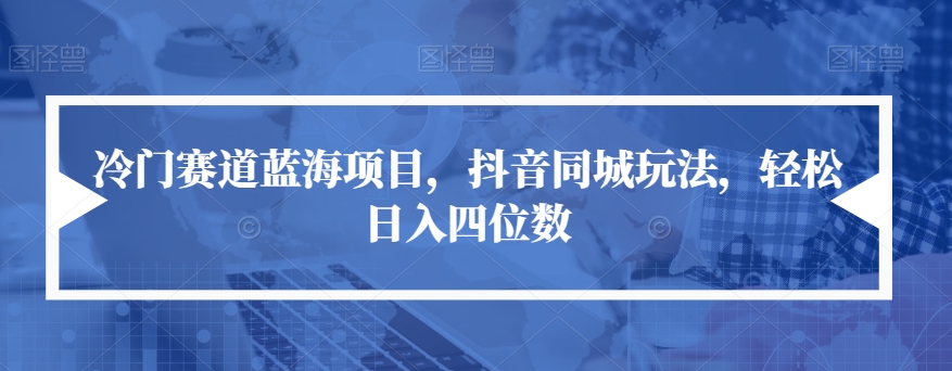 冷门赛道蓝海项目，抖音同城玩法，轻松日入四位数【揭秘】-观智斋电商课程站