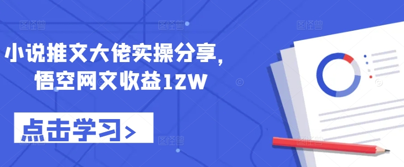 小说推文大佬实操分享，悟空网文收益12W-观智斋电商课程站
