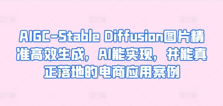 AIGC-Stable Diffusion图片精准高效生成，AI能实现，并能真正落地的电商应用案例-观智斋电商课程站