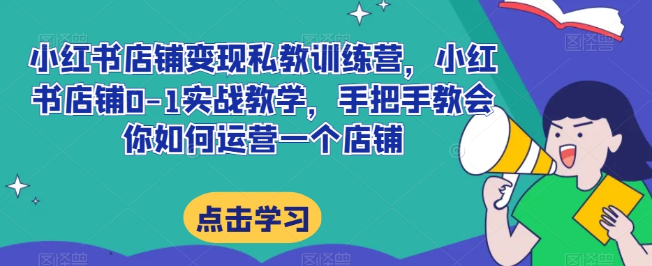 小红书店铺变现私教训练营，小红书店铺0-1实战教学，手把手教会你如何运营一个店铺-观智斋电商课程站