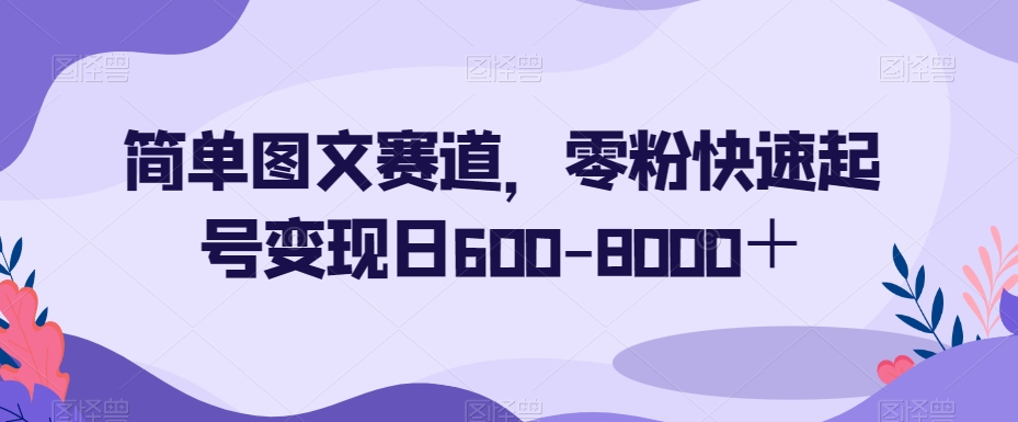 简单图文赛道，零粉快速起号变现日600-8000＋-观智斋电商课程站