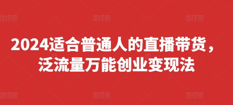 2024适合普通人的直播带货，泛流量万能创业变现法，上手快、落地快、起号快、变现快(更新8月)-观智斋电商课程站