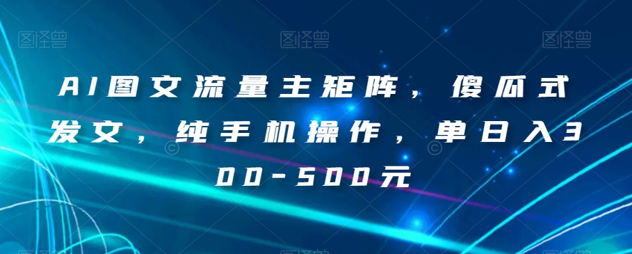 AI图文流量主矩阵，傻瓜式发文，纯手机操作，单日入300-500元【揭秘】-观智斋电商课程站