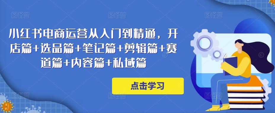小红书电商运营从入门到精通，开店篇+选品篇+笔记篇+剪辑篇+赛道篇+内容篇+私域篇-观智斋电商课程站