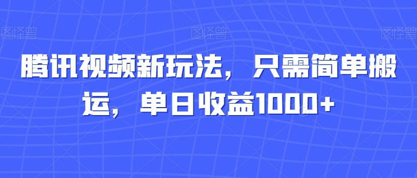 腾讯视频新玩法，只需简单搬运，单日收益1000+-观智斋电商课程站