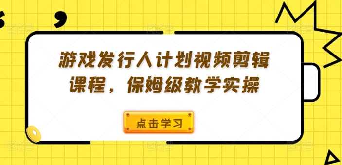 游戏发行人计划视频剪辑课程，保姆级教学实操-观智斋电商课程站