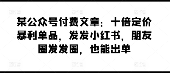 某公众号付费文章：十倍定价暴利单品，发发小红书，朋友圈发发圈，也能出单-观智斋电商课程站