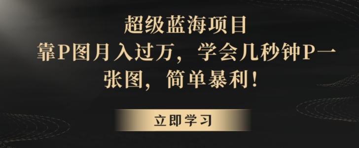 超级蓝海项目，靠P图月入过万，学会几秒钟P一张图，简单暴利-观智斋电商课程站