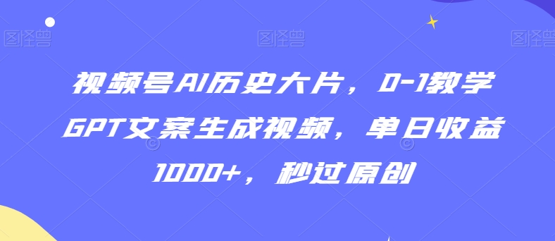 视频号AI历史大片，0-1教学GPT文案生成视频，单日收益1000+，秒过原创【揭秘】-观智斋电商课程站