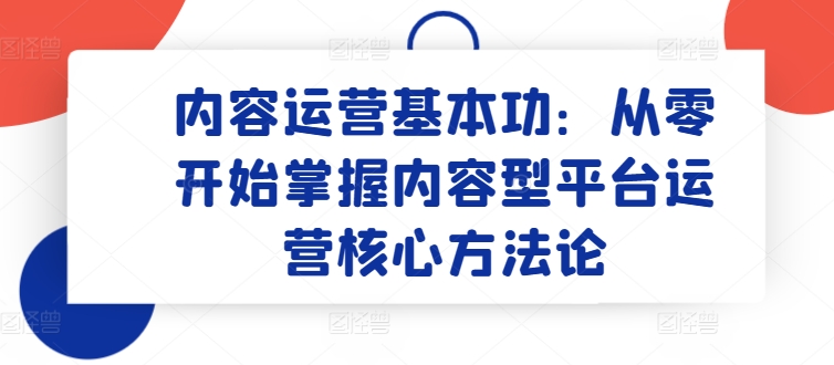 内容运营基本功：从零开始掌握内容型平台运营核心方法论-观智斋电商课程站