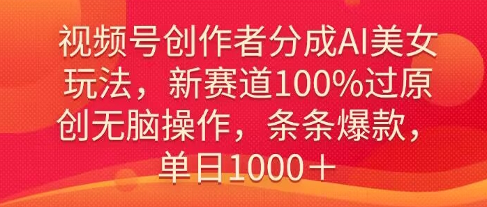 视频号创作者分成AI美女玩法，新赛道100%过原创无脑操作，条条爆款，单日1000＋-观智斋电商课程站
