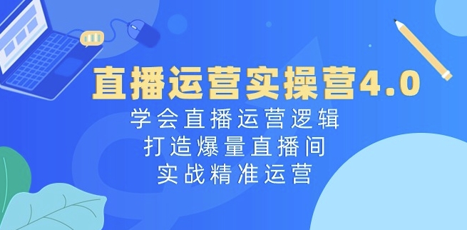 直播运营实操营4.0：学会直播运营逻辑，打造爆量直播间，实战精准运营-观智斋电商课程站