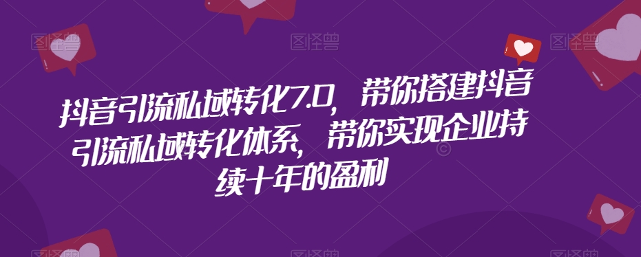 抖音引流私域转化7.0，带你搭建抖音引流私域转化体系，带你实现企业持续十年的盈利-观智斋电商课程站