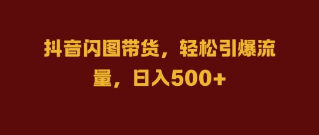 抖音闪图带货，轻松引爆流量，日入几张【揭秘】-观智斋电商课程站