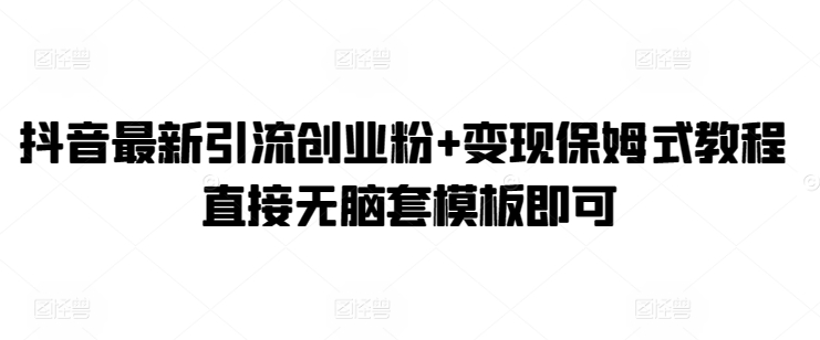 抖音最新引流创业粉+变现保姆式教程 直接无脑套模板即可-观智斋电商课程站