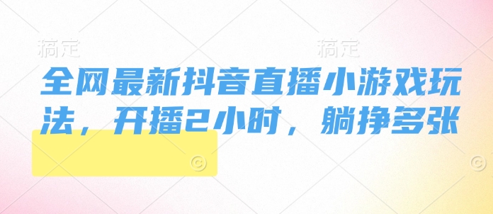 全网最新抖音直播小游戏玩法，开播2小时，躺挣多张-观智斋电商课程站