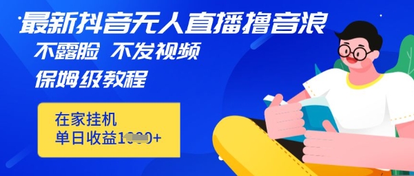 最新DY无人直播撸音浪，不用露脸、不用发视频，在家挂机就能单日收益数张保姆及教程-观智斋电商课程站
