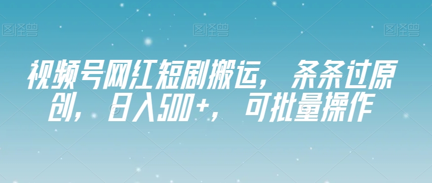 视频号网红短剧搬运，条条过原创，日入500+，可批量操作【揭秘】-观智斋电商课程站