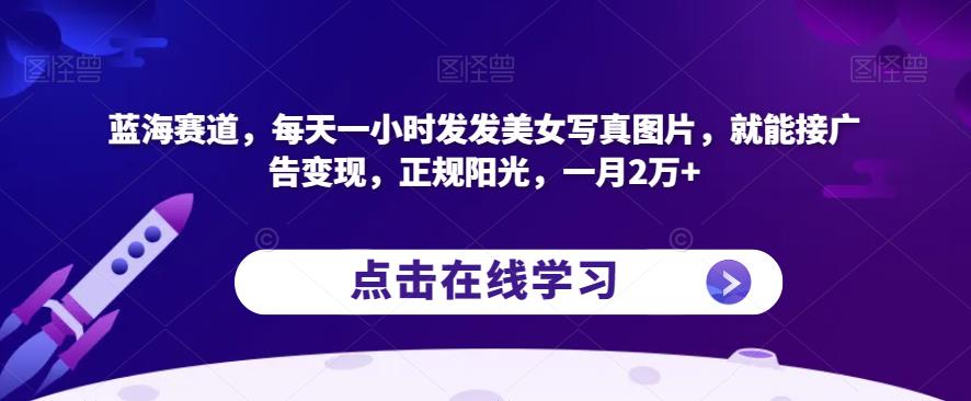 蓝海赛道，每天一小时发发美女写真图片，就能接广告变现，正规阳光，一月2万+【揭秘】-观智斋电商课程站