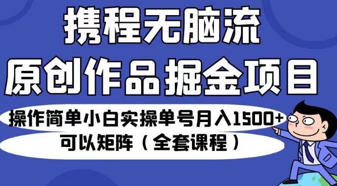 携程无脑流原创作品掘金项目，操作简单小白实操单号月入1500+可以矩阵（全套课程）【揭秘】-观智斋电商课程站