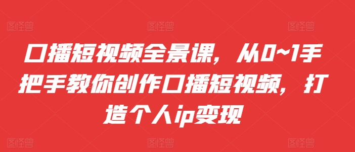 口播短视频全景课，​从0~1手把手教你创作口播短视频，打造个人ip变现-观智斋电商课程站