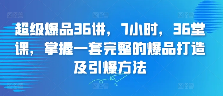 超级爆品36讲，7小时，36堂课，掌握一套完整的爆品打造及引爆方法-观智斋电商课程站