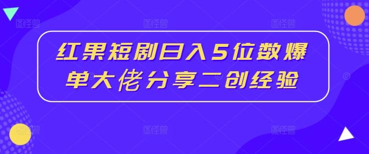 红果短剧日入5位数爆单大佬分享二创经验-观智斋电商课程站