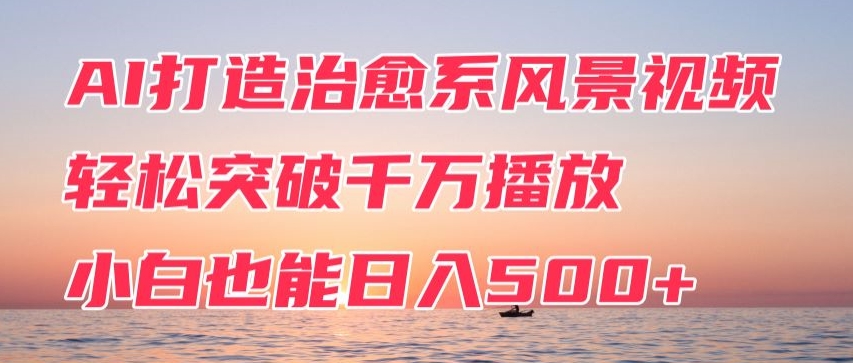 AI打造治愈系风景视频，轻松突破千万播放，小白也能日入500+-观智斋电商课程站