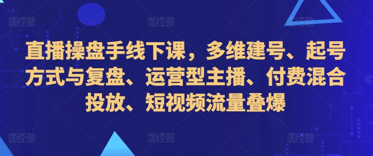 直播操盘手线下课，多维建号、起号方式与复盘、运营型主播、付费混合投放、短视频流量叠爆-观智斋电商课程站