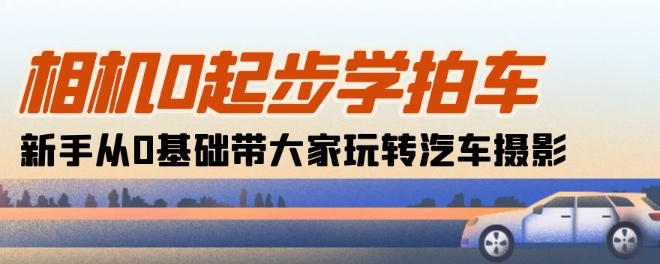 相机0起步学拍车：新手从0基础带大家玩转汽车摄影(18节课)-观智斋电商课程站