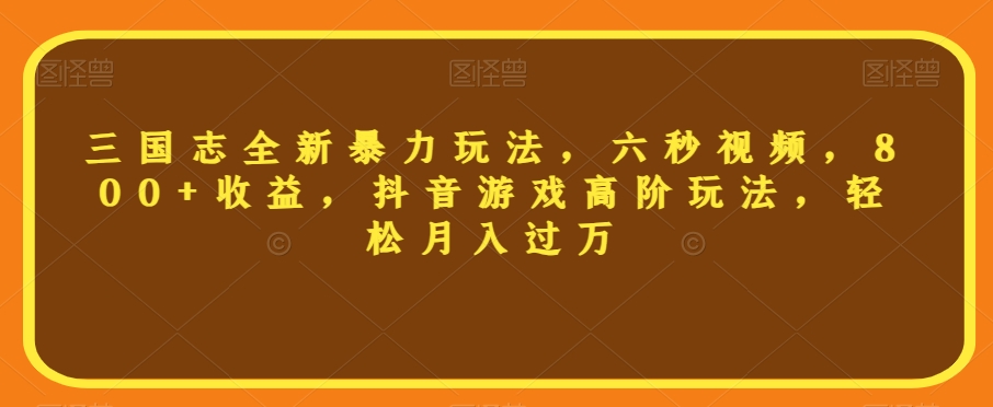 三国志全新暴力玩法，六秒视频，800+收益，抖音游戏高阶玩法，轻松月入过万【揭秘】-观智斋电商课程站