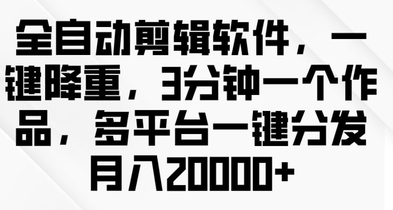 全自动剪辑软件，一键降重，3分钟一个作品，多平台一键分发月入2w+-观智斋电商课程站
