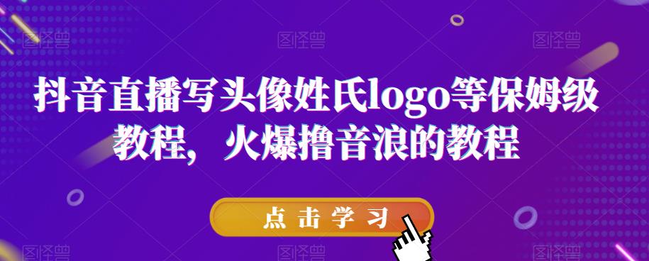 抖音直播写头像姓氏logo等保姆级教程，火爆撸音浪教程【揭秘】-观智斋电商课程站