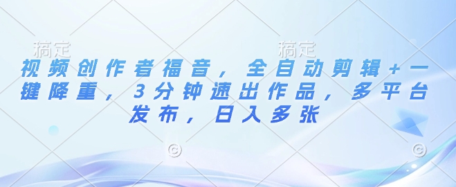 视频创作者福音，全自动剪辑+一键降重，3分钟速出作品，多平台发布，日入多张-观智斋电商课程站